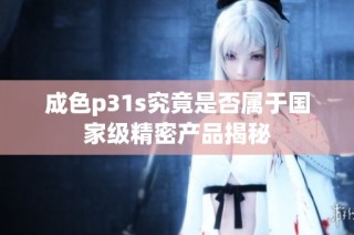 成色p31s究竟是否属于国家级精密产品揭秘