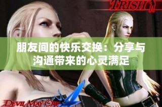 朋友间的快乐交换：分享与沟通带来的心灵满足