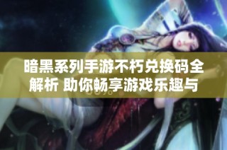 暗黑系列手游不朽兑换码全解析 助你畅享游戏乐趣与挑战