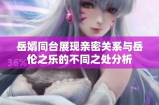 岳婿同台展现亲密关系与岳伦之乐的不同之处分析