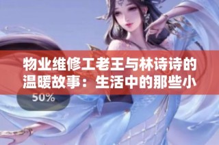 物业维修工老王与林诗诗的温暖故事：生活中的那些小瞬间