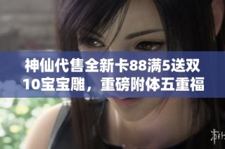 神仙代售全新卡88满5送双10宝宝雕，重磅附体五重福利来袭