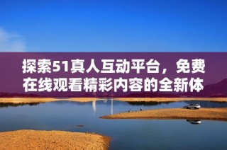 探索51真人互动平台，免费在线观看精彩内容的全新体验