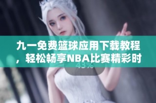 九一免费篮球应用下载教程，轻松畅享NBA比赛精彩时刻