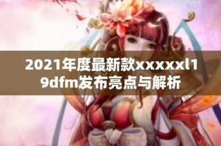2021年度最新款xxxxxl19dfm发布亮点与解析