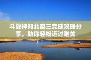 斗战神知北游三完成攻略分享，助你轻松迈过难关