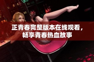 正青春完整版本在线观看，畅享青春热血故事
