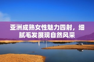 亚洲成熟女性魅力四射，细腻毛发展现自然风采