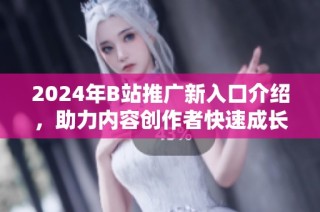 2024年B站推广新入口介绍，助力内容创作者快速成长