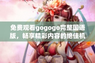 免费观看gogogo完整国语版，畅享精彩内容的绝佳机会