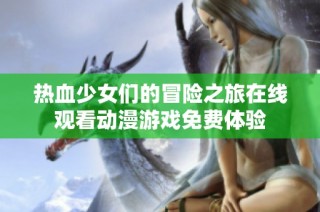热血少女们的冒险之旅在线观看动漫游戏免费体验