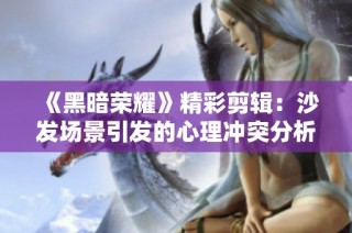 《黑暗荣耀》精彩剪辑：沙发场景引发的心理冲突分析