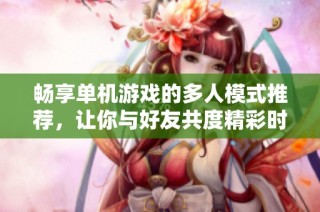 畅享单机游戏的多人模式推荐，让你与好友共度精彩时光