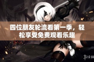 四位朋友轮流看第一季，轻松享受免费观看乐趣
