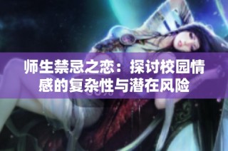 师生禁忌之恋：探讨校园情感的复杂性与潜在风险