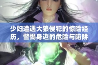 少妇遭遇大狼侵犯的惊险经历，警惕身边的危险与陷阱