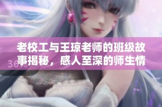 老校工与王琼老师的班级故事揭秘，感人至深的师生情谊