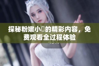 探秘粉嫩小泬的精彩内容，免费观看全过程体验