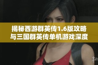 揭秘西游群英传1.6版攻略与三国群英传单机游戏深度解析