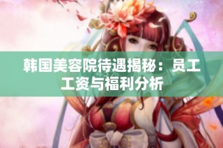 韩国美容院待遇揭秘：员工工资与福利分析