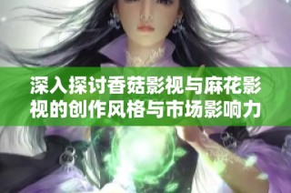 深入探讨香菇影视与麻花影视的创作风格与市场影响力