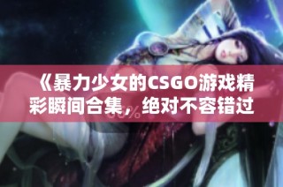 《暴力少女的CSGO游戏精彩瞬间合集，绝对不容错过》
