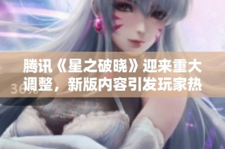 腾讯《星之破晓》迎来重大调整，新版内容引发玩家热议