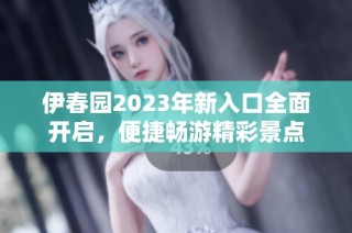 伊春园2023年新入口全面开启，便捷畅游精彩景点