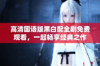 高清国语版黑白配全剧免费观看，一起畅享经典之作