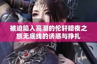 被迫陷入高潮的伦轩暗夜之旅无底线的诱惑与挣扎