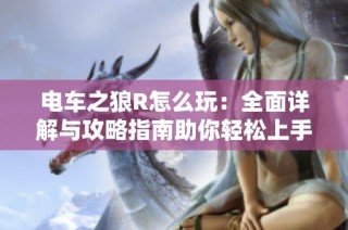 电车之狼R怎么玩：全面详解与攻略指南助你轻松上手
