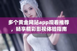 多个黄金网站app观看推荐，畅享精彩影视体验指南