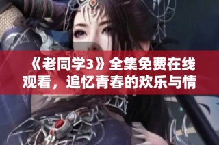 《老同学3》全集免费在线观看，追忆青春的欢乐与情感