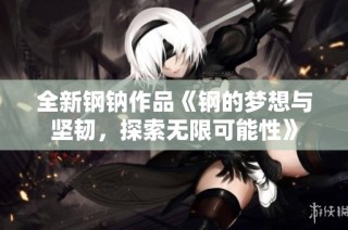 全新钢钠作品《钢的梦想与坚韧，探索无限可能性》