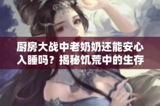 厨房大战中老奶奶还能安心入睡吗？揭秘饥荒中的生存挑战