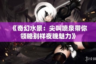 《奇幻水景：尖叫喷泉带你领略别样夜晚魅力》