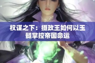 权谋之下：摄政王如何以玉髓掌控帝国命运