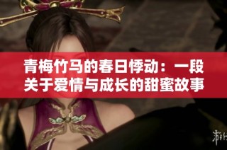 青梅竹马的春日悸动：一段关于爱情与成长的甜蜜故事
