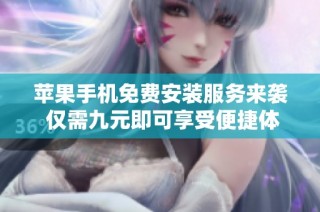 苹果手机免费安装服务来袭 仅需九元即可享受便捷体验
