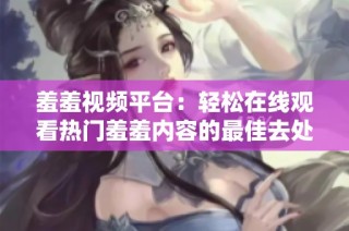 羞羞视频平台：轻松在线观看热门羞羞内容的最佳去处