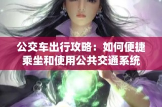 公交车出行攻略：如何便捷乘坐和使用公共交通系统