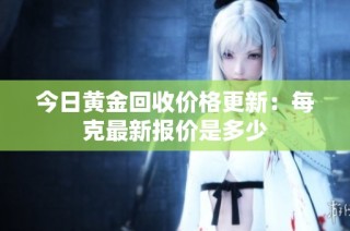 今日黄金回收价格更新：每克最新报价是多少