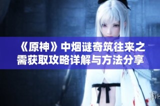 《原神》中烟谜奇筑往来之需获取攻略详解与方法分享