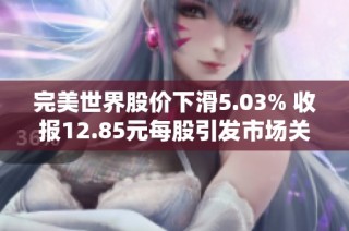 完美世界股价下滑5.03% 收报12.85元每股引发市场关注