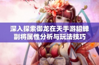 深入探索御龙在天手游貂蝉副将属性分析与玩法技巧
