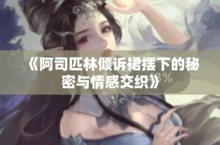 《阿司匹林倾诉裙摆下的秘密与情感交织》