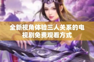 全新视角体验三人关系的电视剧免费观看方式