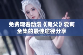 免费观看动漫《鬼父》爱莉全集的最佳途径分享