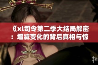 《xl司令第二季大结局解密：增减变化的背后真相与惊喜》