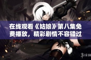 在线观看《姑娘》第八集免费播放，精彩剧情不容错过